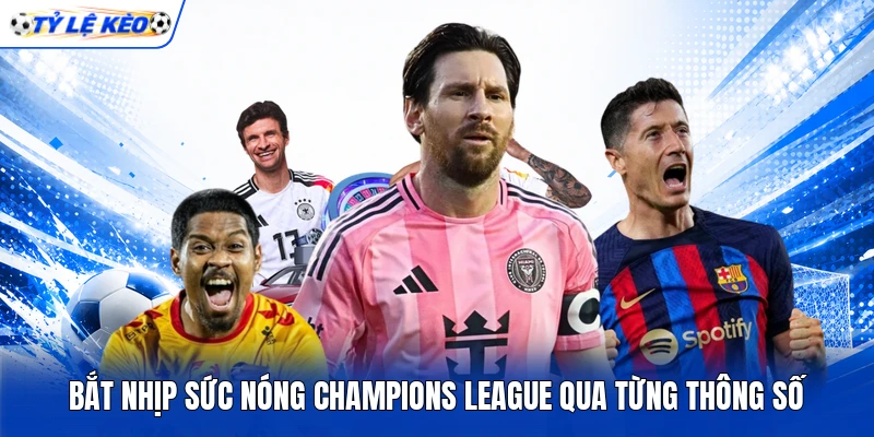 Bắt nhịp sức nóng Champions League qua từng thông số