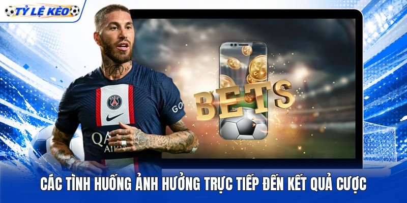 Các tình huống ảnh hưởng trực tiếp đến kết quả cược