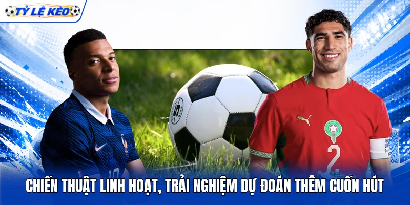 Chiến thuật linh hoạt, trải nghiệm dự đoán thêm cuốn hút