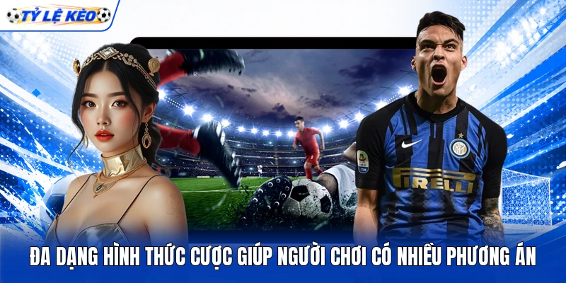 Đa dạng hình thức cược giúp người chơi có nhiều phương án