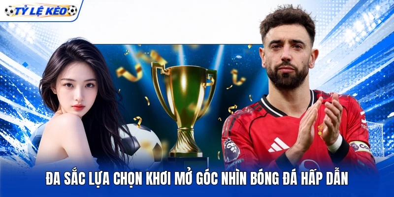 Đa sắc lựa chọn khơi mở góc nhìn bóng đá hấp dẫn
