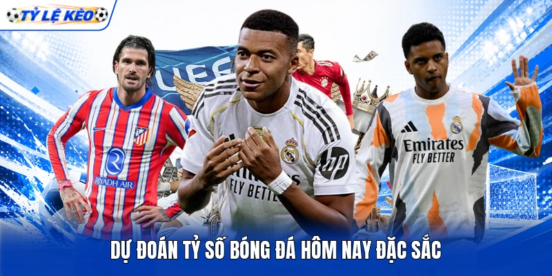 Dự đoán tỷ số bóng đá hôm nay đặc sắc
