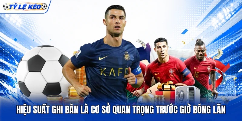 Hiệu suất ghi bàn là cơ sở quan trọng trước giờ bóng lăn