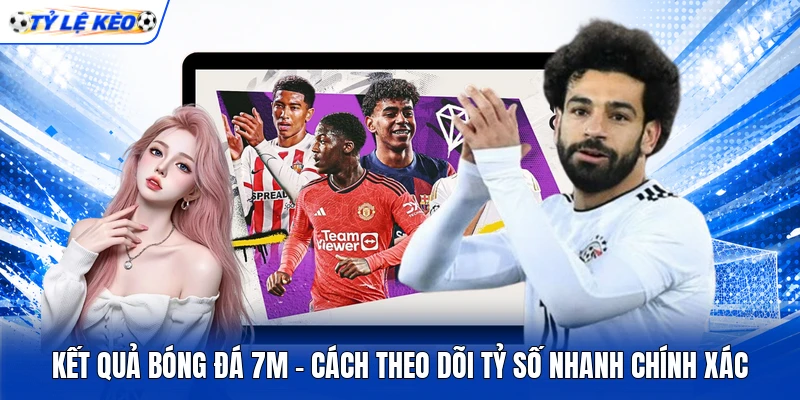 Kết Quả Bóng Đá 7m - Cách Theo Dõi Tỷ Số Nhanh Chính Xác