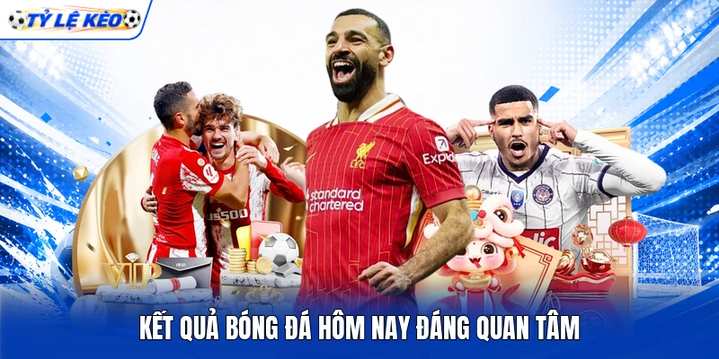 Kết quả bóng đá hôm nay đáng quan tâm