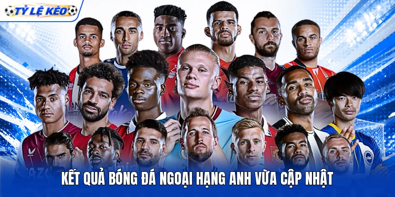 Kết quả bóng đá Ngoại hạng Anh vừa cập nhật