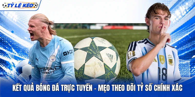 Kết Quả Bóng Đá Trực Tuyến - Mẹo Theo Dõi Tỷ Số Chính Xác