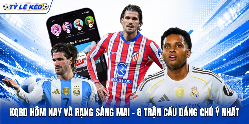 KQBD Hôm Nay Và Rạng Sáng Mai - 8 Trận Cầu Đáng Chú Ý Nhất