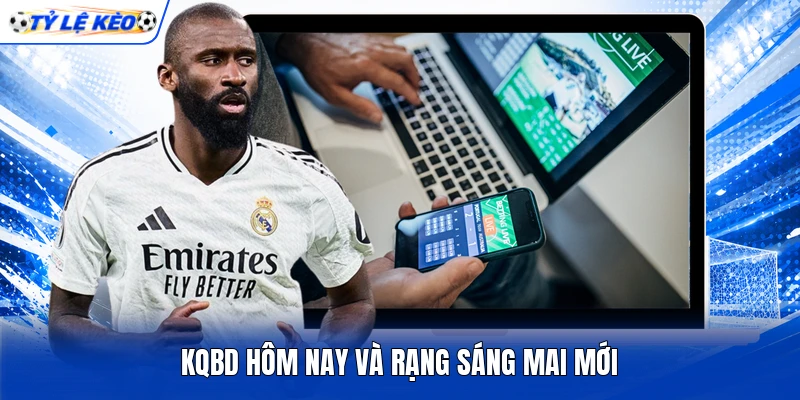 KQBD hôm nay và rạng sáng mai mới