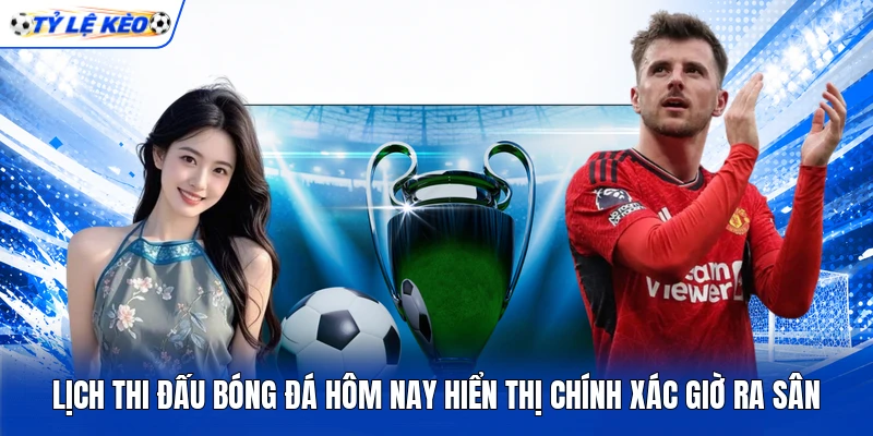 Lịch thi đấu bóng đá hôm nay hiển thị chính xác giờ ra sân