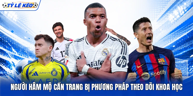 Người hâm mộ cần trang bị phương pháp theo dõi khoa học