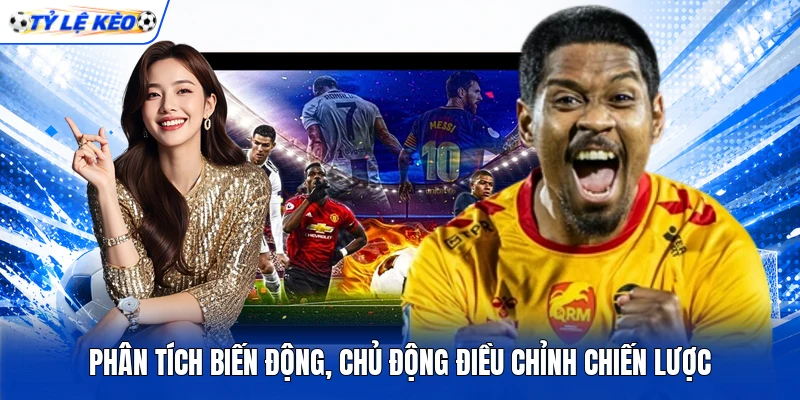 Phân tích biến động, chủ động điều chỉnh chiến lược