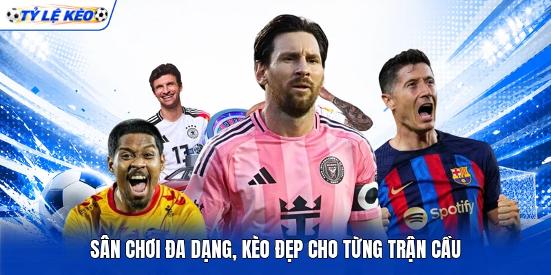 Sân chơi đa dạng, kèo đẹp cho từng trận cầu