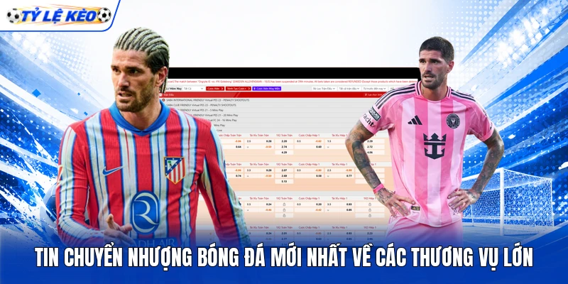 Tin chuyển nhượng bóng đá mới nhất về các thương vụ lớn