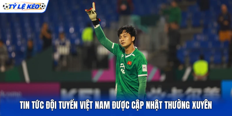 Tin tức đội tuyển Việt Nam được cập nhật thường xuyên