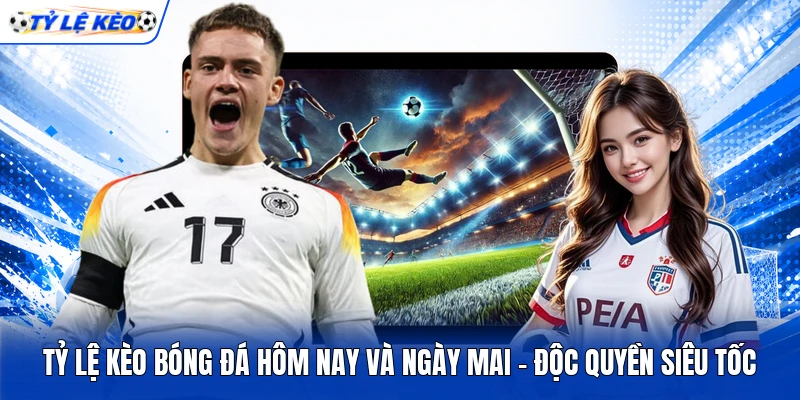 Tỷ Lệ Kèo Bóng Đá Hôm Nay Và Ngày Mai - Độc Quyền Siêu Tốc