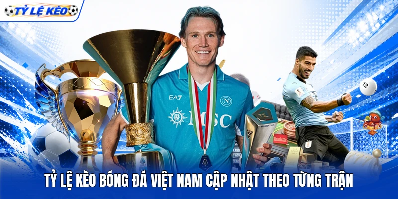 Tỷ lệ kèo bóng đá Việt Nam cập nhật theo từng trận