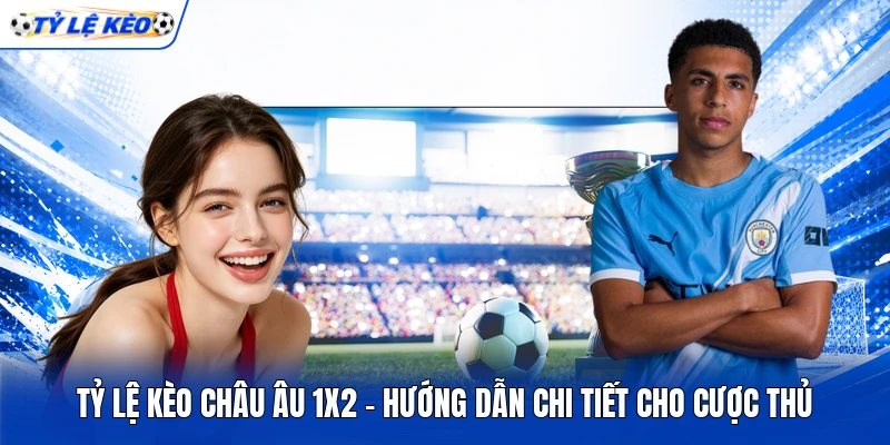 Tỷ Lệ Kèo Châu Âu 1X2 - Hướng Dẫn Chi Tiết Cho Cược Thủ