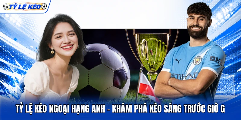 Tỷ Lệ Kèo Ngoại Hạng Anh - Khám Phá Kèo Sáng Trước Giờ G